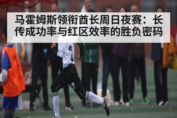 马霍姆斯领衔酋长周日夜赛：长传成功率与红区效率的胜负密码